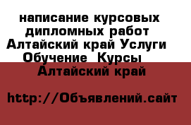 написание курсовых, дипломных работ - Алтайский край Услуги » Обучение. Курсы   . Алтайский край